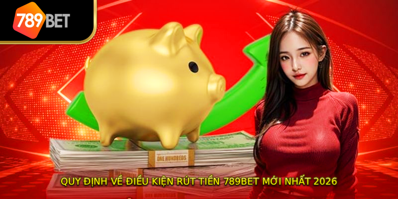 Quy định về điều kiện rút tiền 789BET mới nhất 2026