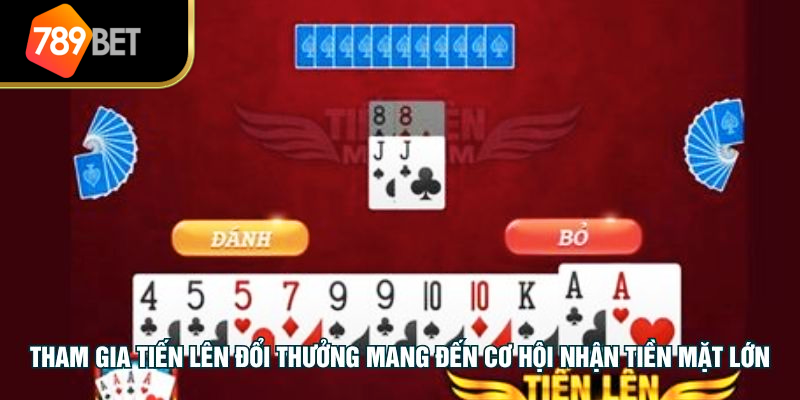 Tham gia tiến lên đổi thưởng mang đến cơ hội nhận tiền mặt lớn