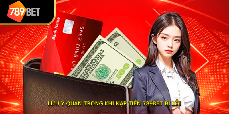 Lưu ý quan trọng khi nạp tiền 789BET bị lỗi