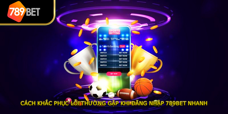 Cách khắc phục lỗi thường gặp khi đăng nhập 789bet nhanh