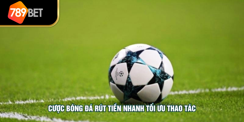 Cược bóng đá rút tiền nhanh tối ưu thao tác